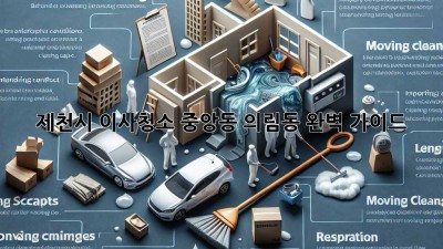 제천시 이사청소: 중앙동, 의림동 완벽 가이드