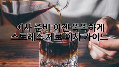 이사 준비, 이젠 똑똑하게! 스트레스 제로 이사 가이드